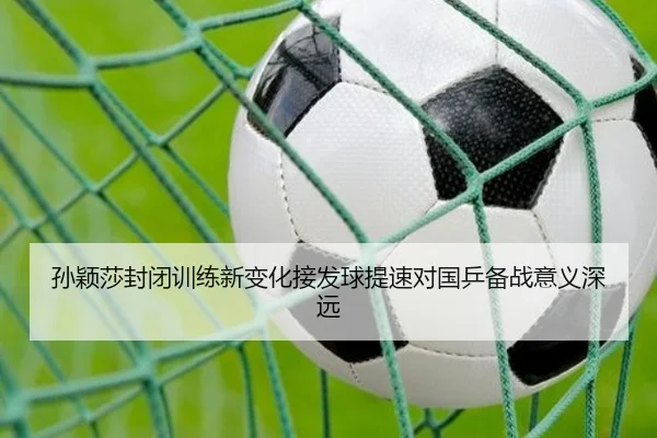 孙颖莎封闭训练新变化接发球提速对国乒备战意义深远