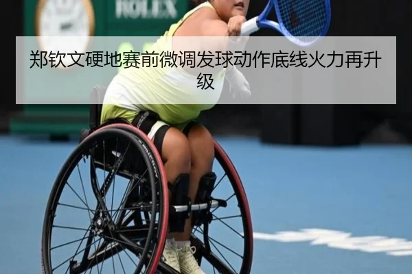 郑钦文硬地赛前微调发球动作底线火力再升级