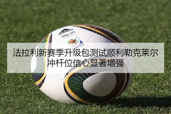 法拉利新赛季升级包测试顺利勒克莱尔冲杆位信心显著增强